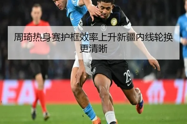 周琦热身赛护框效率上升新疆内线轮换更清晰