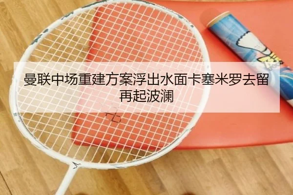 曼联中场重建方案浮出水面卡塞米罗去留再起波澜