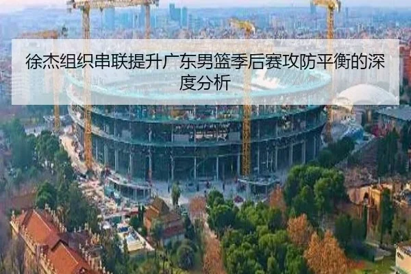 徐杰组织串联提升广东男篮季后赛攻防平衡的深度分析